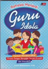 Rahasia Menjadi Guru Idola : Panduan Memaksimalkan Proses Belajar Mengajar Secara Kreatif