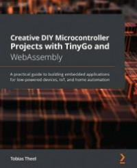 Creative DIY Microcontroller Projects with TinyGo and WebAssembly : A Practical Guide to Building Embedded Applications for Low-Powered Devices, IoT, and Home Automation