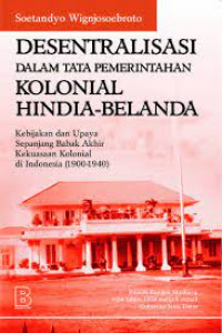 Desentralisasi Dalam Tata Pemerintahan Kolonial Hindia - Belanda : Kebijakan dan Upaya Sepanjang Babak Akhir Kekuasaan Kolonial di Indonesia (1900-1940)