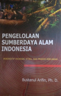 Pengelolaan Sumberdaya Alam Indonesia: Perspektif Ekonomi, Etika dan Praktis Kebijakan